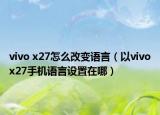 vivo x27怎么改变语言（以vivox27手机语言设置在哪）
