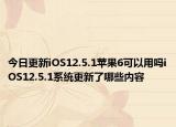 今日更新iOS12.5.1苹果6可以用吗iOS12.5.1系统更新了哪些内容