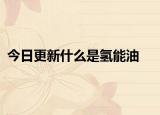 今日更新什么是氢能油