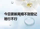 今日更新离婚不到登记地行不行
