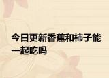 今日更新香蕉和柿子能一起吃吗