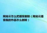 网易云怎么把播客删除（网易云播客我的作品怎么删除）