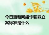 今日更新网络诈骗罪立案标准是什么