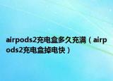 airpods2充电盒多久充满（airpods2充电盒掉电快）