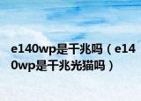 e140wp是千兆吗（e140wp是千兆光猫吗）
