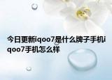今日更新iqoo7是什么牌子手机iqoo7手机怎么样