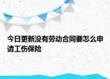 今日更新没有劳动合同要怎么申请工伤保险