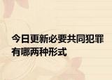 今日更新必要共同犯罪有哪两种形式
