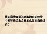 移动豪华会员怎么取消自动续费（中国移动铂金会员怎么取消自动续费）