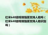 红米k40游戏增强版支持人脸吗（红米k40游戏增强版支持人脸识别吗）