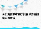 今日更新欺诈发行股票 债券罪的概念是什么