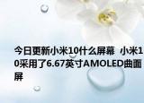 今日更新小米10什么屏幕  小米10采用了6.67英寸AMOLED曲面屏