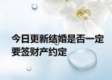 今日更新结婚是否一定要签财产约定