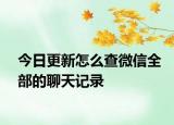 今日更新怎么查微信全部的聊天记录