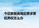 今日更新离婚后要求要抚养权怎么办