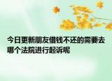 今日更新朋友借钱不还的需要去哪个法院进行起诉呢