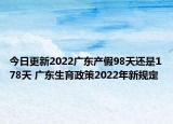 今日更新2022广东产假98天还是178天 广东生育政策2022年新规定