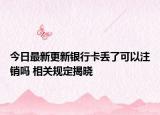 今日最新更新银行卡丢了可以注销吗 相关规定揭晓