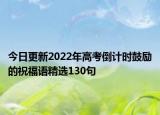 今日更新2022年高考倒计时鼓励的祝福语精选130句