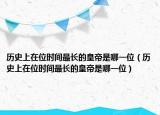 历史上在位时间最长的皇帝是哪一位（历史上在位时间最长的皇帝是哪一位）