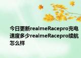 今日更新realmeRacepro充电速度多少realmeRacepro续航怎么样