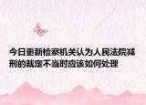 今日更新检察机关认为人民法院减刑的裁定不当时应该如何处理