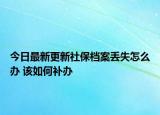 今日最新更新社保档案丢失怎么办 该如何补办