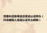 登录抖音账号显示实名认证咋办（抖音被别人实名认证怎么解除）