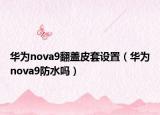 华为nova9翻盖皮套设置（华为nova9防水吗）