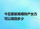 今日更新离婚财产女方可以得到多少