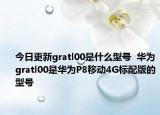 今日更新gratl00是什么型号  华为gratl00是华为P8移动4G标配版的型号