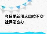 今日更新用人单位不交社保怎么办
