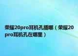 荣耀20pro耳机孔插哪（荣耀20pro耳机孔在哪里）