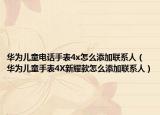 华为儿童电话手表4x怎么添加联系人（华为儿童手表4X新耀款怎么添加联系人）