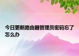 今日更新路由器管理员密码忘了怎么办