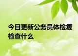 今日更新公务员体检复检查什么