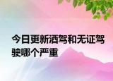 今日更新酒驾和无证驾驶哪个严重