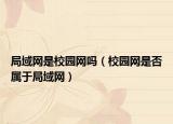 局域网是校园网吗（校园网是否属于局域网）