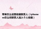 苹果怎么设置收藏联系人（iphonexs怎么将联系人加入个人收藏）