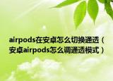airpods在安卓怎么切换通透（安卓airpods怎么调通透模式）