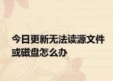 今日更新无法读源文件或磁盘怎么办