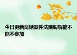 今日更新离婚案件法院调解能不能不参加