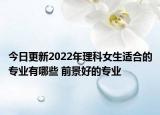 今日更新2022年理科女生适合的专业有哪些 前景好的专业