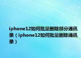 iphone12如何批量删除部分通讯录（iphone12如何批量删除通讯录）