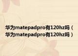 华为matepadpro有120hz吗（华为matepadpro有120hz吗）