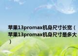 苹果13promax机身尺寸长宽（苹果13promax机身尺寸是多大）