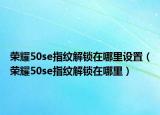 荣耀50se指纹解锁在哪里设置（荣耀50se指纹解锁在哪里）