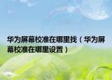 华为屏幕校准在哪里找（华为屏幕校准在哪里设置）
