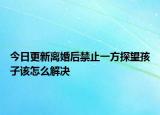 今日更新离婚后禁止一方探望孩子该怎么解决