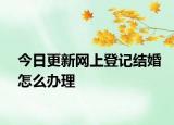 今日更新网上登记结婚怎么办理